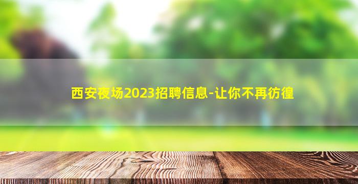 西安夜场2023招聘信息-让你不再彷徨